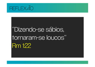 REFLEXÃO


“Dizendo-se sábios,
tornaram-se loucos”
Rm 1:22
 