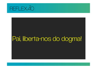 REFLEXÃO




Pai, liberta-nos do dogma!
 