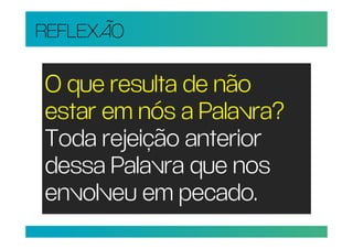 REFLEXÃO

O que resulta de não
estar em nós a Palavra?
Toda rejeição anterior
dessa Palavra que nos
envolveu em pecado.
 