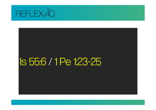 REFLEXÃO




Is 55:6 / 1 Pe 1:23-25
 