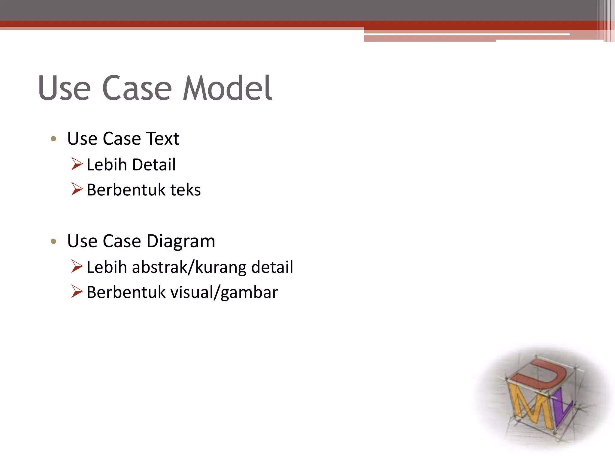 Use Case Model
• Use Case Text
Lebih Detail
Berbentuk teks
• Use Case Diagram
Lebih abstrak/kurang detail
Berbentuk visual/gambar
 