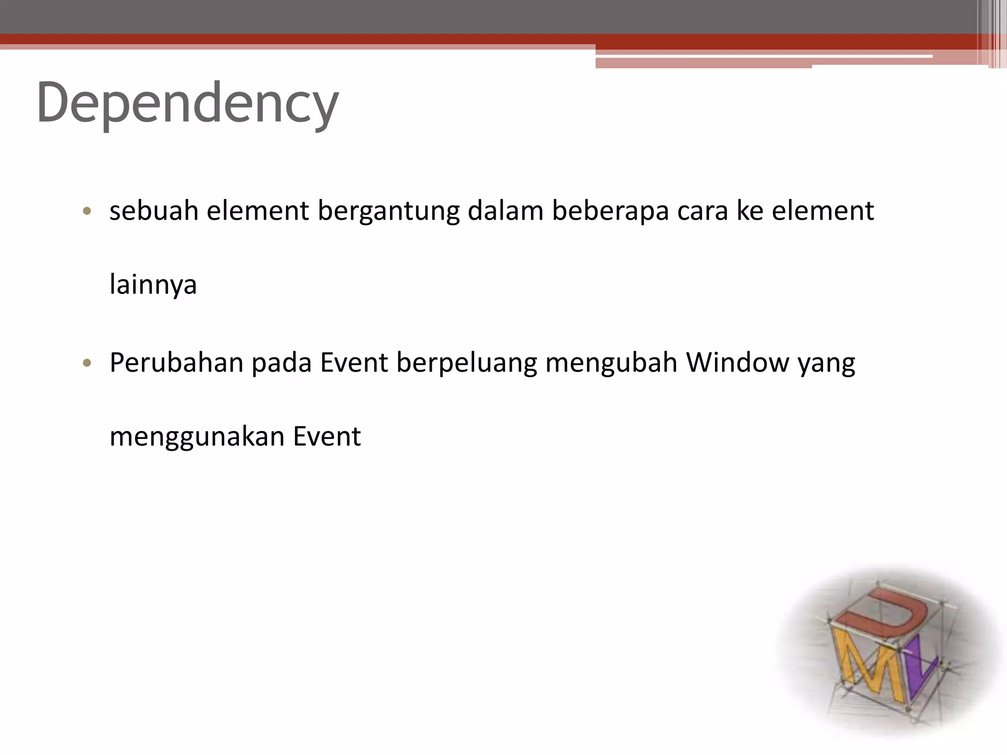 Dependency
• sebuah element bergantung dalam beberapa cara ke element
lainnya
• Perubahan pada Event berpeluang mengubah Window yang
menggunakan Event
 