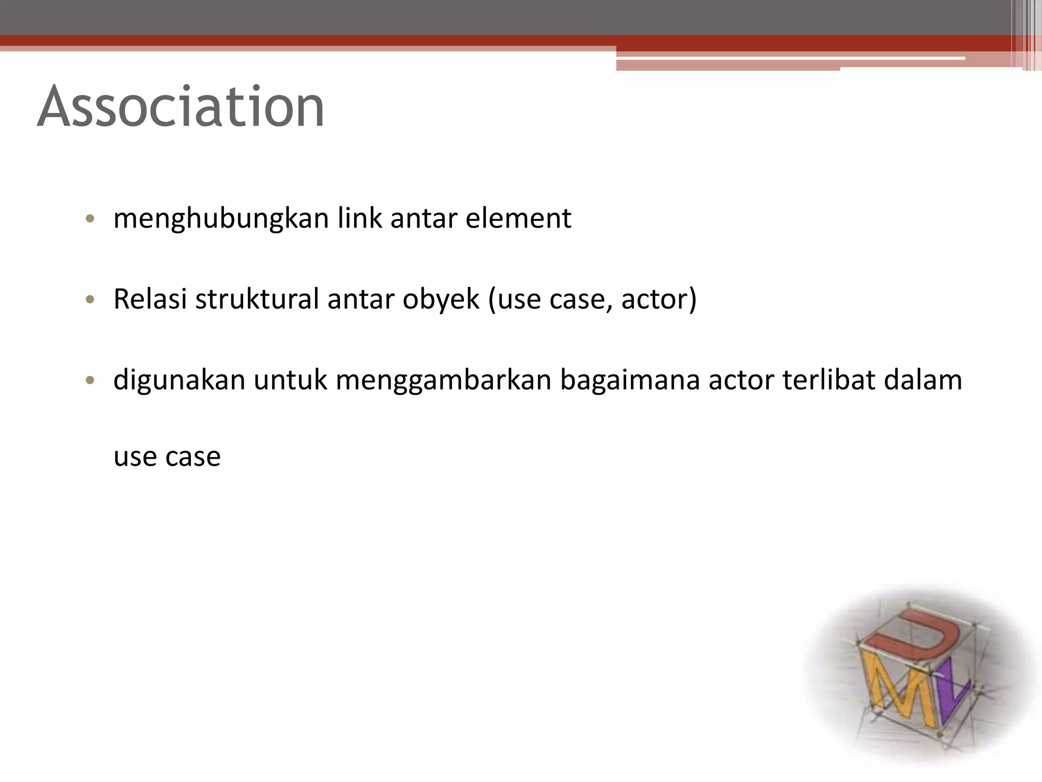 Association
• menghubungkan link antar element
• Relasi struktural antar obyek (use case, actor)
• digunakan untuk menggambarkan bagaimana actor terlibat dalam
use case
 