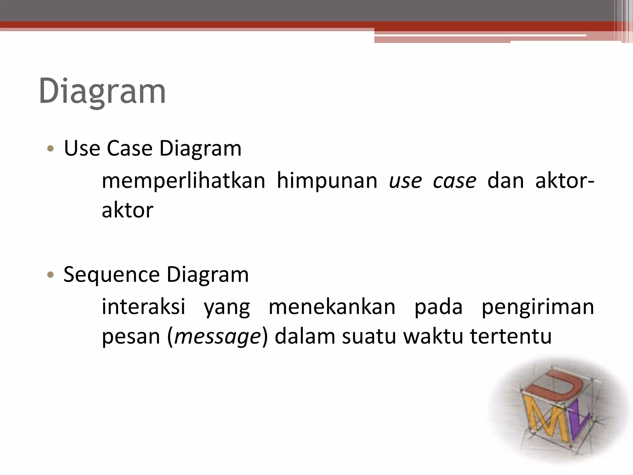 Diagram
• Use Case Diagram
memperlihatkan himpunan use case dan aktor-
aktor
• Sequence Diagram
interaksi yang menekankan pada pengiriman
pesan (message) dalam suatu waktu tertentu
 