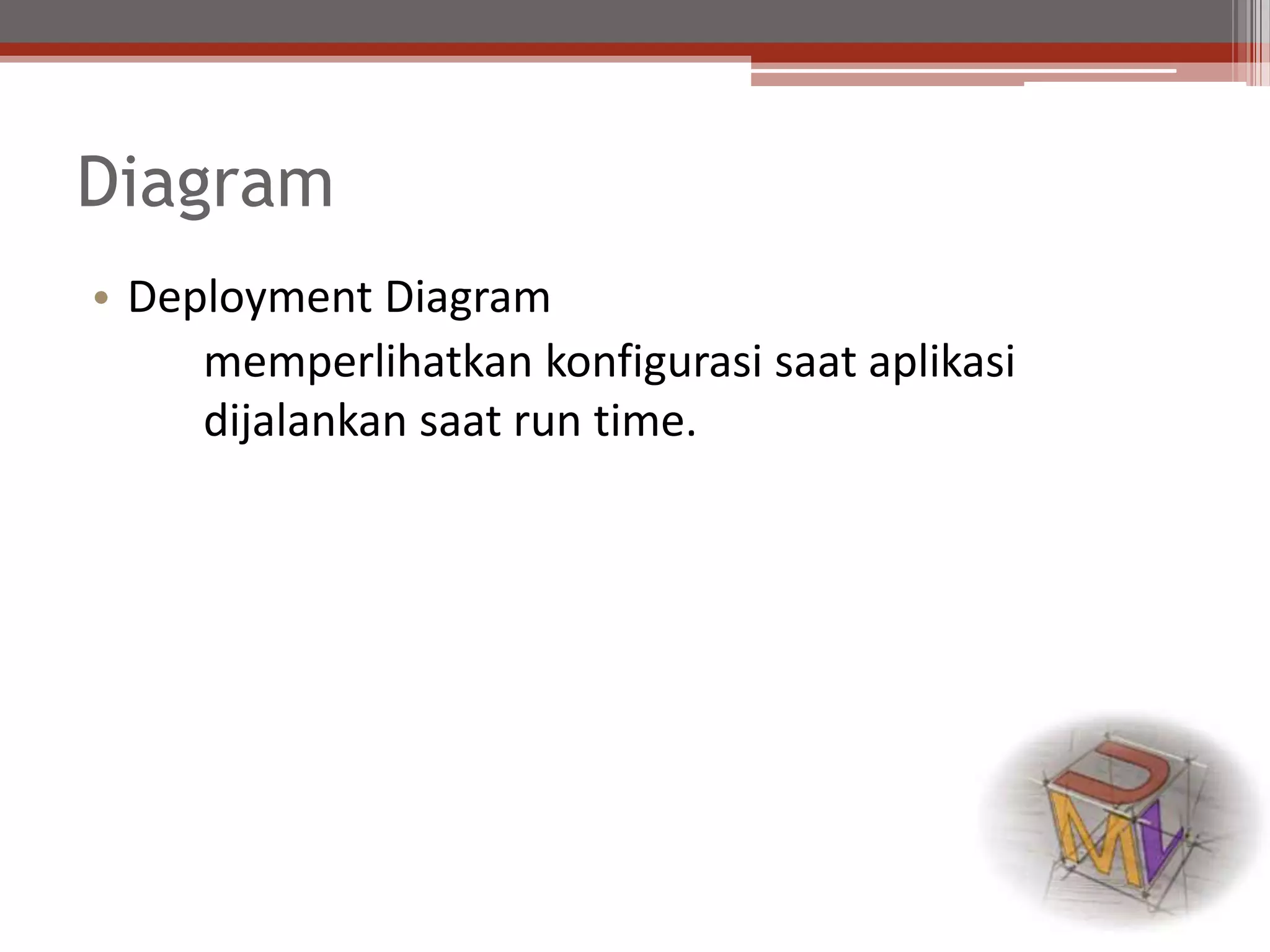 Diagram
• Deployment Diagram
memperlihatkan konfigurasi saat aplikasi
dijalankan saat run time.
 