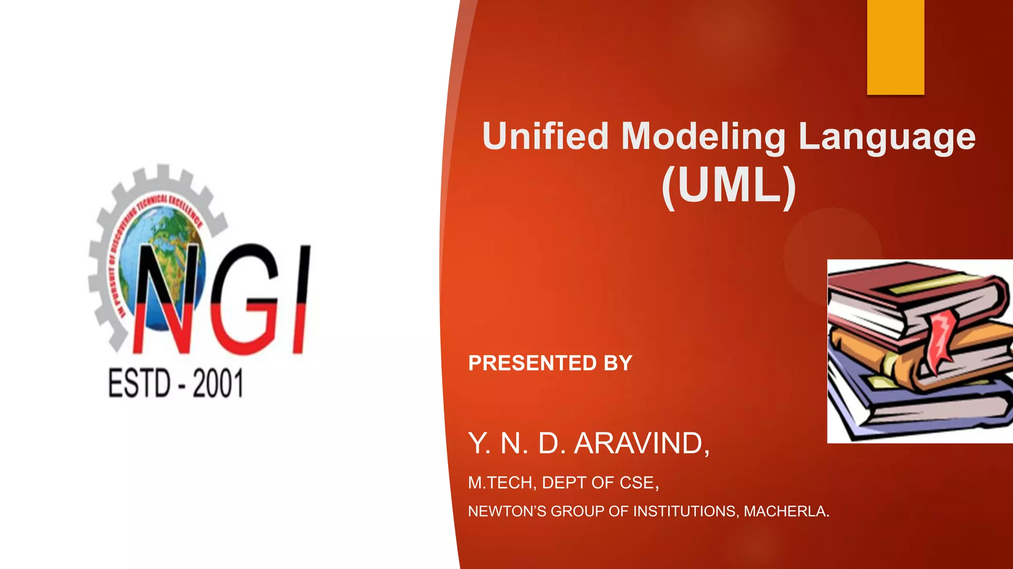 Unified Modeling Language
(UML)
PRESENTED BY
Y. N. D. ARAVIND,
M.TECH, DEPT OF CSE,
NEWTON’S GROUP OF INSTITUTIONS, MACHERLA.
 