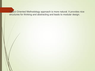  Object Oriented Methodology approach is more natural. It provides nice
structures for thinking and abstracting and leads to modular design.
 