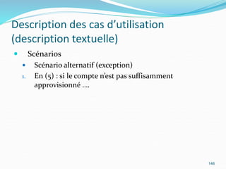 Description des cas d’utilisation
(description textuelle)
 Scénarios
 Scénario alternatif (exception)
1. En (5) : si le compte n’est pas suffisamment
approvisionné ….
146
 