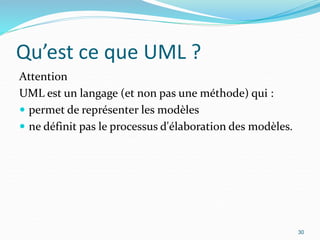 Qu’est ce que UML ?
Attention
UML est un langage (et non pas une méthode) qui :
 permet de représenter les modèles
 ne définit pas le processus d'élaboration des modèles.
30
 