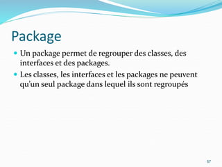 Package
 Un package permet de regrouper des classes, des
interfaces et des packages.
 Les classes, les interfaces et les packages ne peuvent
qu’un seul package dans lequel ils sont regroupés
57
 