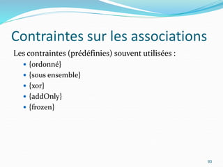 Contraintes sur les associations
Les contraintes (prédéfinies) souvent utilisées :
 {ordonné}
 {sous ensemble}
 {xor}
 {addOnly}
 {frozen}
93
 