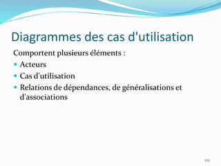 Diagrammes des cas d'utilisation
Comportent plusieurs éléments :
 Acteurs
 Cas d'utilisation
 Relations de dépendances, de généralisations et
d'associations
111
 