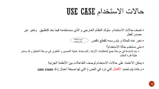 ‫سلوك‬ ‫االستخدام‬ ‫حاالت‬ ‫تصف‬‫كتطبيق‬ ‫بعد‬ ‫فيما‬ ‫سنستخدمه‬ ‫الذي‬ ‫و‬ ‫الخارجي‬ ‫النظام‬‫وتعبر‬‫عن‬
‫لفعل‬ ‫مصدر‬
‫نعبر‬‫يتم‬ ‫و‬ ‫كحالة‬ ‫عنه‬‫ناقص‬ ‫كقطع‬ ‫رسمه‬
‫االستخدام؟‬ ‫حالة‬ ‫نستخدم‬ ‫متى‬
‫األولية‬ ‫المتطلبات‬ ‫جمع‬ ‫مرحلة‬ ‫في‬ ‫إنشاؤها‬ ‫يتم‬,‫التحل‬ ‫مرحلة‬ ‫في‬ ‫التطوير‬ ‫و‬ ‫التحسين‬ ‫عملية‬ ‫بعدها‬ ‫لتتم‬‫يستمر‬ ‫قد‬ ‫و‬ ‫يل‬
‫النظام‬ ‫فترة‬ ‫طيلة‬
‫يمكن‬‫األنظمة‬ ‫بين‬ ‫التفاعالت‬ ‫لوصف‬ ‫االستخدام‬ ‫حاالت‬ ‫على‬ ‫االعتماد‬‫الجزئية‬
‫تحديد‬ ‫يتم‬ ‫وعادة‬‫األفعال‬‫النص‬ ‫في‬ ‫ترد‬ ‫التي‬(‫أعمال‬ ‫صبغة‬ ‫لها‬ ‫التي‬)‫كـ‬use case
13
‫الحالة‬ ‫اسم‬
‫االستخدام‬
 