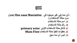 ‫في‬ ‫موجود‬ ‫غير‬ ‫يلي‬ ‫مما‬ ‫أي‬Use case Narrative(‫جدول‬
‫االستخدام‬ ‫حالة‬ ‫سرد‬)
.A‫االستخدام‬ ‫حالة‬ ‫اسم‬
.B‫االستخدام‬ ‫حالة‬ ‫رقم‬
.C‫األولي‬ ‫االستخدام‬ ‫حالة‬ ‫فاعل‬primary actor
.D‫االستخدام‬ ‫حالة‬ ‫تنفيذ‬ ‫خطوات‬Main Flow
.E‫أي‬ ‫ليس‬‫سبق‬ ‫مما‬
7
 