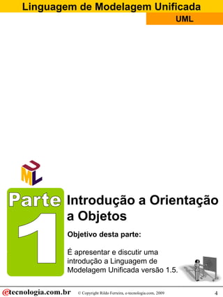 Linguagem de Modelagem Unificada
                                                                UML




        Introdução a Orientação
        a Objetos
        Objetivo desta parte:

        É apresentar e discutir uma
        introdução a Linguagem de
        Modelagem Unificada versão 1.5.

           © Copyright Rildo Ferreira, e-tecnologia.com, 2009         4
 