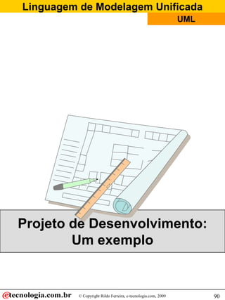 Linguagem de Modelagem Unificada
                                                               UML




Projeto de Desenvolvimento:
        Um exemplo


          © Copyright Rildo Ferreira, e-tecnologia.com, 2009         90
 