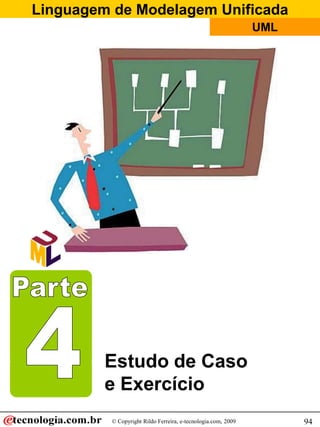 Linguagem de Modelagem Unificada
                                                               UML




         Estudo de Caso
         e Exercício
          © Copyright Rildo Ferreira, e-tecnologia.com, 2009         94
 