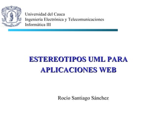 Rocío Santiago Sánchez Universidad del Cauca Ingeniería Electrónica y Telecomunicaciones Informática III ESTEREOTIPOS UML PARA  APLICACIONES WEB   