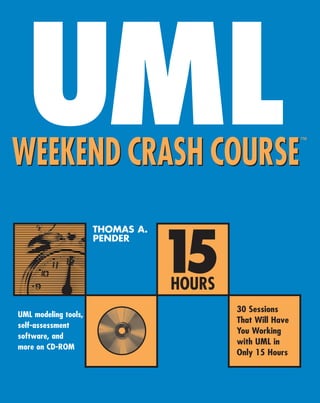 UML
WEEKEND CRASH COURSE
                                                           ™




                      THOMAS A.



                                  15
                      PENDER




                                  HOURS
                                          30 Sessions
UML modeling tools,
                                          That Will Have
self-assessment
                                          You Working
software, and
                                          with UML in
more on CD-ROM
                                          Only 15 Hours
 
