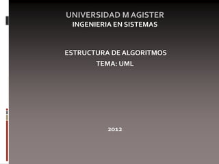 UNIVERSIDAD M AGISTER
INGENIERIA EN SISTEMAS
ESTRUCTURA DE ALGORITMOS
TEMA: UML
2012
 
