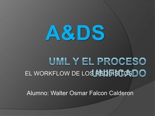 A&DS
EL WORKFLOW DE LOS REQUISITOS
Alumno: Walter Osmar Falcon Calderon

 