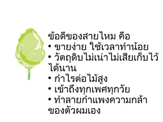 ข้อดีของสายไหม คือ ขายง่าย ใช้เวลาทำน้อย วัตถุดิบไม่เน่าไม่เสียเก็บไว้ได้นาน กำไรต่อไม้สูง เข้าถึงทุกเพศทุกวัย ทำลายกำแพงความกล้าของตัวผมเอง 