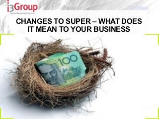 i3 Group

CHANGES TO SUPER – WHAT DOES
  IT MEAN TO YOUR BUSINESS
 