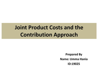 Joint Product Costs and the
Contribution Approach
Prepared By
Name: Umma Hania
ID:19025
 