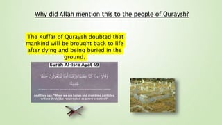 The Kuffar of Quraysh doubted that
mankind will be brought back to life
after dying and being buried in the
ground.
Why did Allah mention this to the people of Quraysh?
 