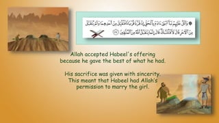 Allah accepted Habeel's offering
because he gave the best of what he had.
His sacrifice was given with sincerity.
This meant that Habeel had Allah’s
permission to marry the girl.
 