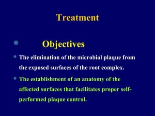 Treatment
 Objectives
 The elimination of the microbial plaque from
the exposed surfaces of the root complex.
 The establishment of an anatomy of the
affected surfaces that facilitates proper self-
performed plaque control.
 