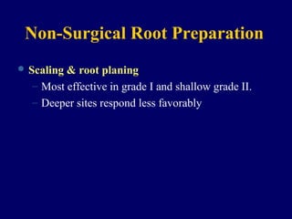 Non-Surgical Root Preparation
 Scaling & root planing
– Most effective in grade I and shallow grade II.
– Deeper sites respond less favorably
 