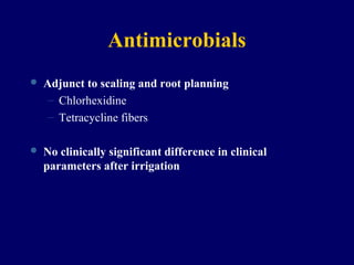 Antimicrobials
 Adjunct to scaling and root planning
– Chlorhexidine
– Tetracycline fibers
 No clinically significant difference in clinical
parameters after irrigation
 