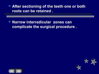  After sectioning of the teeth one or both
roots can be retained .
 Narrow interradicular zones can
complicate the surgical procedure .
 