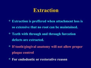 Extraction
 Extraction is preffered when attachment loss is
so extensive that no root can be maintained.
 Teeth with through and through furcation
defects are extracted.
 If tooth/gingival anatomy will not allow proper
plaque control
 For endodontic or restorative reason
 