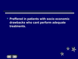  Preffered in patients with socio economic
drawbacks who cant perform adequate
treatments.
 
