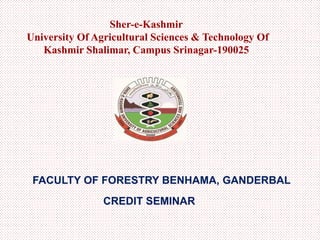 Sher-e-Kashmir
University Of Agricultural Sciences & Technology Of
Kashmir Shalimar, Campus Srinagar-190025
FACULTY OF FORESTRY BENHAMA, GANDERBAL
CREDIT SEMINAR
 