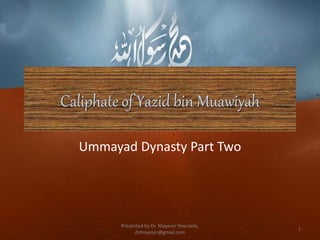 Caliphate of Yazid bin Muawiyah
Ummayad Dynasty Part Two
Presented by Dr. Mayeser Peerzada,
drmayeser@gmail.com
1
 