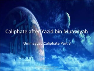 Caliphate after Yazid bin Muawiyah
Ummayyad Caliphate Part 3
Presented by Dr. Mayeser Peerzada,
drmayeser@gmail.com
1
 