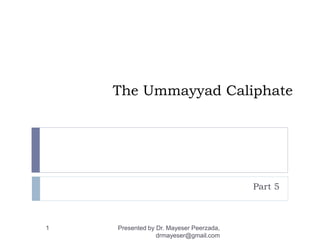 The Ummayyad Caliphate
Part 5
Presented by Dr. Mayeser Peerzada,
drmayeser@gmail.com
1
 