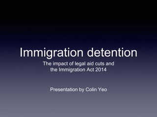 Immigration detention
The impact of legal aid cuts and
the Immigration Act 2014
Presentation by Colin Yeo
 