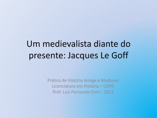 Um medievalista diante do
presente: Jacques Le Goff
Prática de História Antiga e Medieval
Licenciatura em História – UEPG
Prof. Luis Fernando Cerri - 2013
 