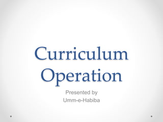 Curriculum
Operation
Presented by
Umm-e-Habiba
 