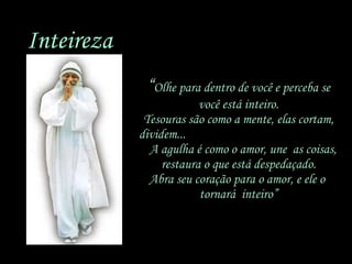 “ Olhe para dentro de você e perceba se você está inteiro. Tesouras são como a mente, elas cortam, dividem...  A agulha é como o amor, une  as coisas, restaura o que está despedaçado. Abra seu coração para o amor, e ele o  tornará  inteiro” Inteireza 