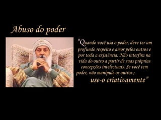 “ Q uando você usa o poder, deve ter um profundo respeito e amor pelos outros e por toda a existência. Não interfira na vida do outro a partir de suas próprias concepções intelectuais. Se você tem poder, não manipule os outros ;  use-o criativamente” Abuso do poder 