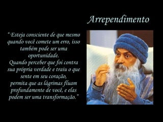 “  Esteja consciente de que mesmo quando você comete um erro, isso também pode ser uma oportunidade. Quando perceber que foi contra sua própria verdade e traiu o que sente em seu coração, permita que as lágrimas fluam profundamente de você, e elas podem ser uma transformação.” Arrependimento 