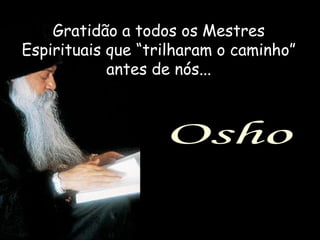 Gratidão a todos os Mestres
Espirituais que “trilharam o caminho”
            antes de nós...



                   Osho
 