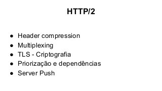 HTTP/2
● Header compression
● Multiplexing
● TLS - Criptografia
● Priorização e dependências
● Server Push
 