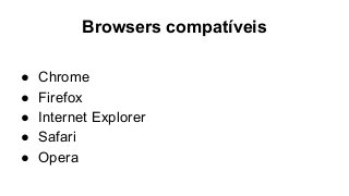 Browsers compatíveis
● Chrome
● Firefox
● Internet Explorer
● Safari
● Opera
 