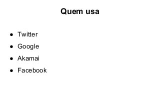 Quem usa
● Twitter
● Google
● Akamai
● Facebook
 